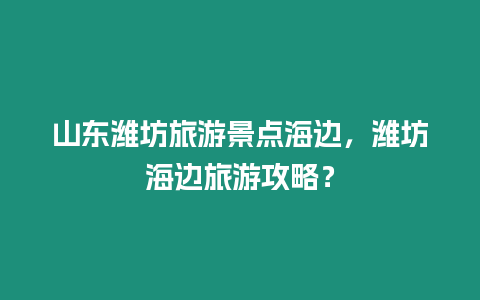 山東濰坊旅游景點海邊，濰坊海邊旅游攻略？