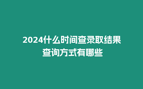 2024什么時間查錄取結果 查詢方式有哪些