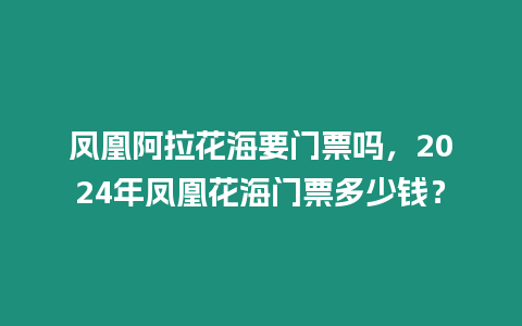 鳳凰阿拉花海要門票嗎，2024年鳳凰花海門票多少錢？