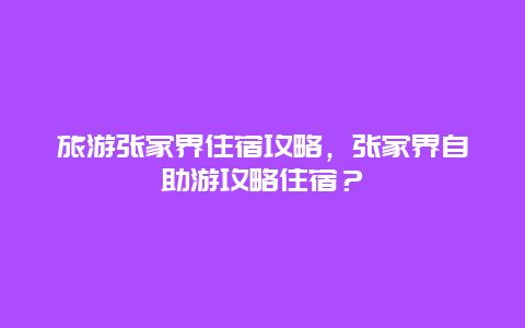 旅游張家界住宿攻略，張家界自助游攻略住宿？