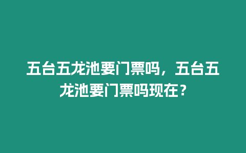 五臺五龍池要門票嗎，五臺五龍池要門票嗎現在？