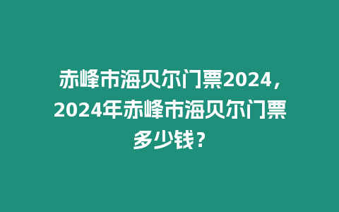 赤峰市海貝爾門票2024，2024年赤峰市海貝爾門票多少錢？