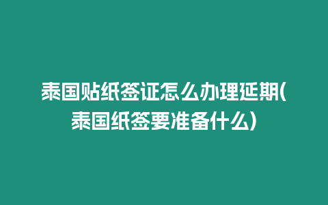 泰國貼紙簽證怎么辦理延期(泰國紙簽要準備什么)