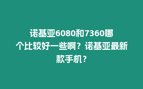 諾基亞6080和7360哪個比較好一些??？諾基亞最新款手機？