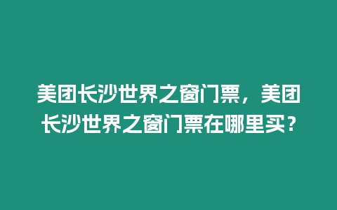 美團長沙世界之窗門票，美團長沙世界之窗門票在哪里買？