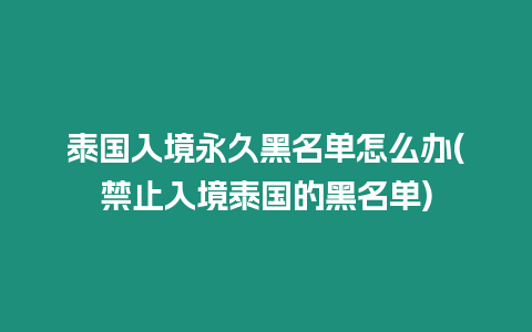 泰國入境永久黑名單怎么辦(禁止入境泰國的黑名單)