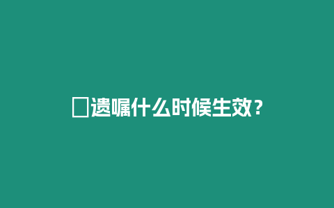 ?遺囑什么時候生效？