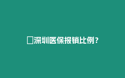 ?深圳醫(yī)保報銷比例？