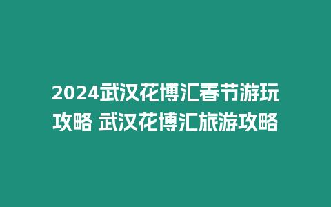 2024武漢花博匯春節游玩攻略 武漢花博匯旅游攻略