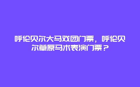 呼倫貝爾大馬戲團門票，呼倫貝爾草原馬術表演門票？