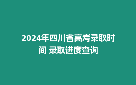 2024年四川省高考錄取時間 錄取進度查詢