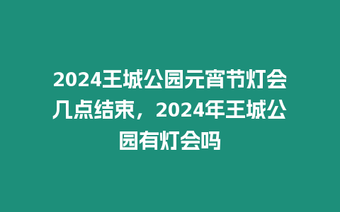 2024王城公園元宵節(jié)燈會(huì)幾點(diǎn)結(jié)束，2024年王城公園有燈會(huì)嗎