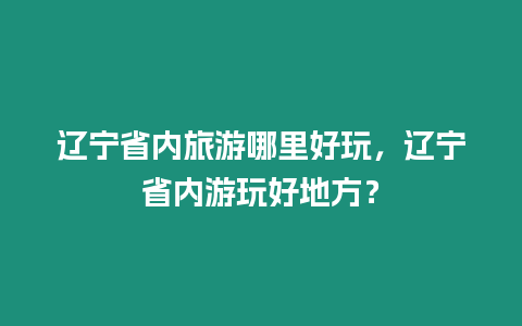 遼寧省內旅游哪里好玩，遼寧省內游玩好地方？