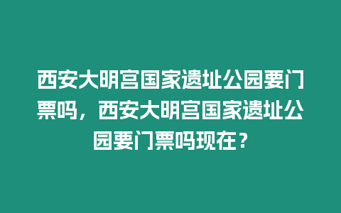 西安大明宮國家遺址公園要門票嗎，西安大明宮國家遺址公園要門票嗎現(xiàn)在？