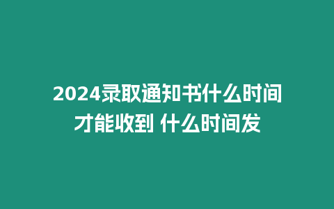 2024錄取通知書什么時間才能收到 什么時間發