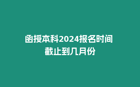 函授本科2024報名時間 截止到幾月份