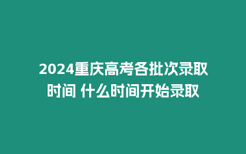 2024重慶高考各批次錄取時間 什么時間開始錄取