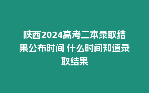 陜西2024高考二本錄取結果公布時間 什么時間知道錄取結果