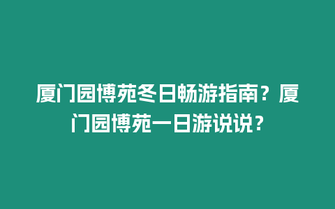 廈門園博苑冬日暢游指南？廈門園博苑一日游說說？