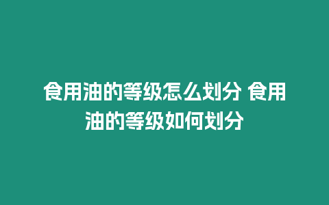 食用油的等級怎么劃分 食用油的等級如何劃分