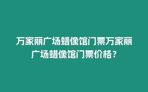 萬家麗廣場蠟像館門票萬家麗廣場蠟像館門票價格？