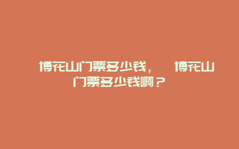 淄博花山門票多少錢，淄博花山門票多少錢啊？