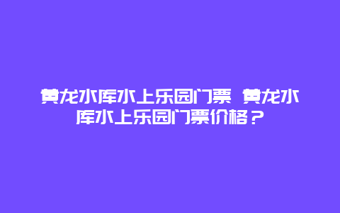 黃龍水庫水上樂園門票 黃龍水庫水上樂園門票價格？