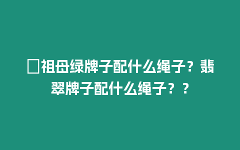 ?祖母綠牌子配什么繩子？翡翠牌子配什么繩子？？