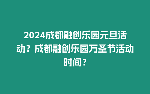 2024成都融創(chuàng)樂園元旦活動(dòng)？成都融創(chuàng)樂園萬圣節(jié)活動(dòng)時(shí)間？