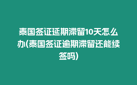 泰國簽證延期滯留10天怎么辦(泰國簽證逾期滯留還能續簽嗎)