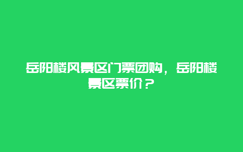 岳陽樓風景區門票團購，岳陽樓景區票價？