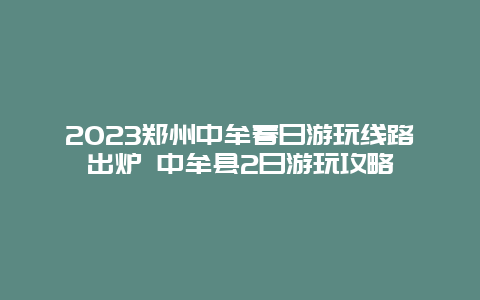 2024鄭州中牟春日游玩線路出爐 中牟縣2日游玩攻略