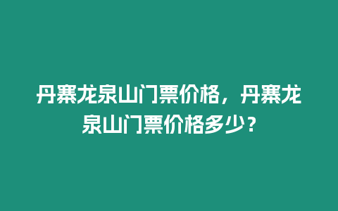 丹寨龍泉山門票價格，丹寨龍泉山門票價格多少？