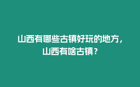 山西有哪些古鎮(zhèn)好玩的地方，山西有啥古鎮(zhèn)？