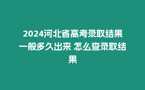 2024河北省高考錄取結(jié)果一般多久出來 怎么查錄取結(jié)果