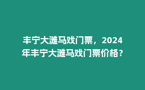 豐寧大灘馬戲門票，2024年豐寧大灘馬戲門票價格？