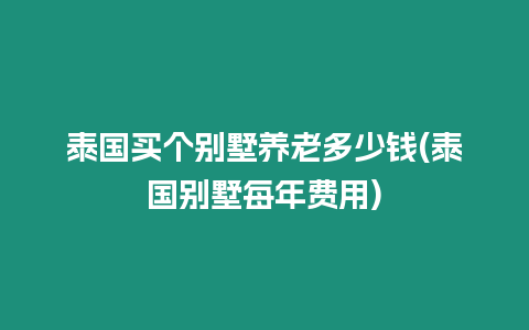 泰國(guó)買(mǎi)個(gè)別墅養(yǎng)老多少錢(qián)(泰國(guó)別墅每年費(fèi)用)