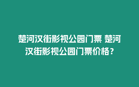 楚河漢街影視公園門票 楚河漢街影視公園門票價格？