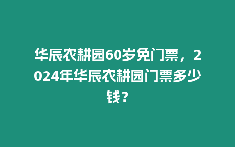 華辰農耕園60歲免門票，2024年華辰農耕園門票多少錢？