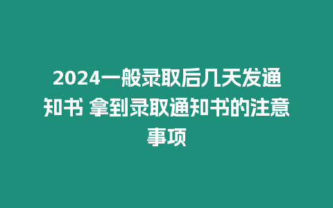 2024一般錄取后幾天發(fā)通知書 拿到錄取通知書的注意事項