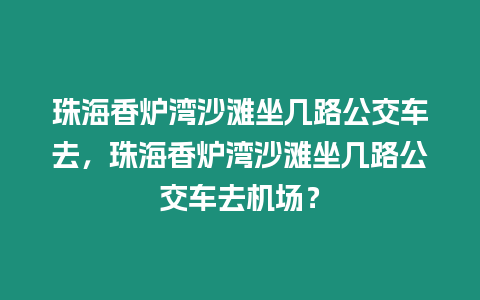 珠海香爐灣沙灘坐幾路公交車去，珠海香爐灣沙灘坐幾路公交車去機場？