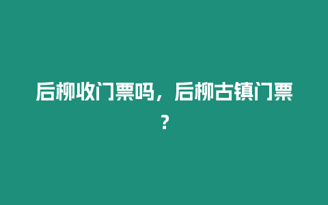 后柳收門票嗎，后柳古鎮門票？