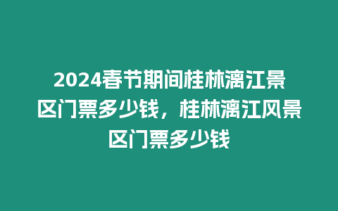 2024春節(jié)期間桂林漓江景區(qū)門票多少錢，桂林漓江風(fēng)景區(qū)門票多少錢