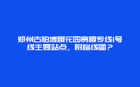 鄭州古柏渡櫻花園賞櫻專線1號線主要站點，附路線圖？