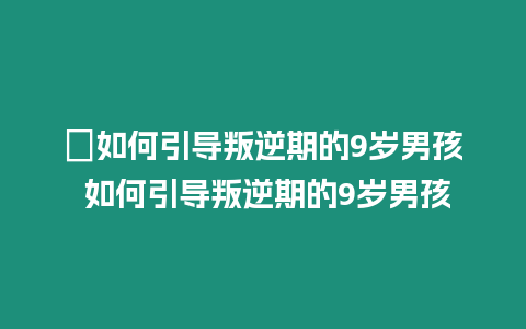 ?如何引導叛逆期的9歲男孩 如何引導叛逆期的9歲男孩