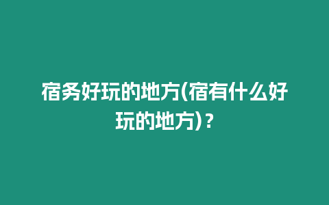 宿務(wù)好玩的地方(宿有什么好玩的地方)？