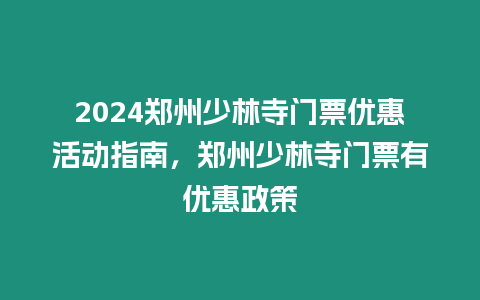 2024鄭州少林寺門票優(yōu)惠活動(dòng)指南，鄭州少林寺門票有優(yōu)惠政策