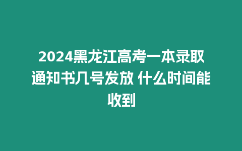 2024黑龍江高考一本錄取通知書幾號發(fā)放 什么時間能收到