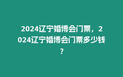 2024遼寧婚博會門票，2024遼寧婚博會門票多少錢？