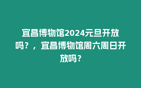 宜昌博物館2024元旦開放嗎？，宜昌博物館周六周日開放嗎？